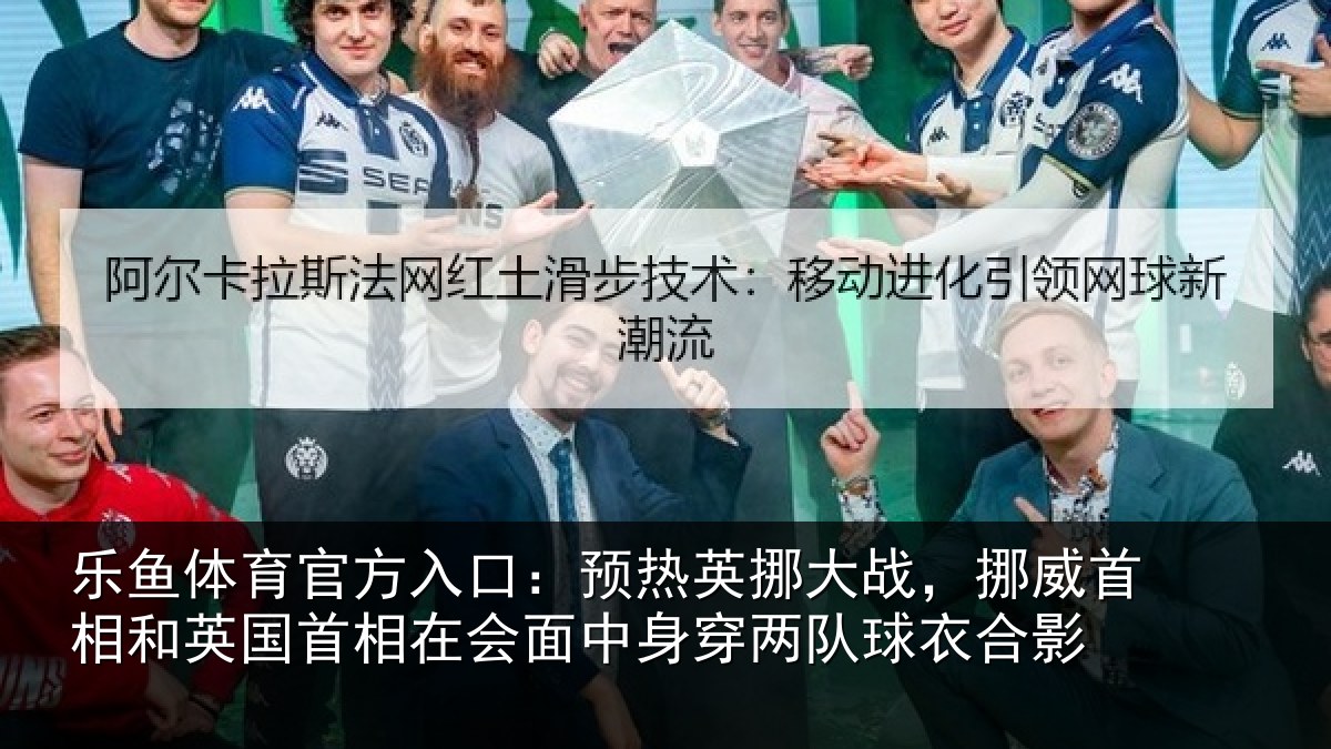乐鱼体育官方入口:预热相关情况和英国首相关情况队球衣合影