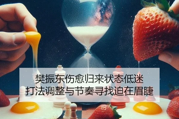 樊振东伤愈归来状态低迷 打法调整与节奏寻找迫在眉睫