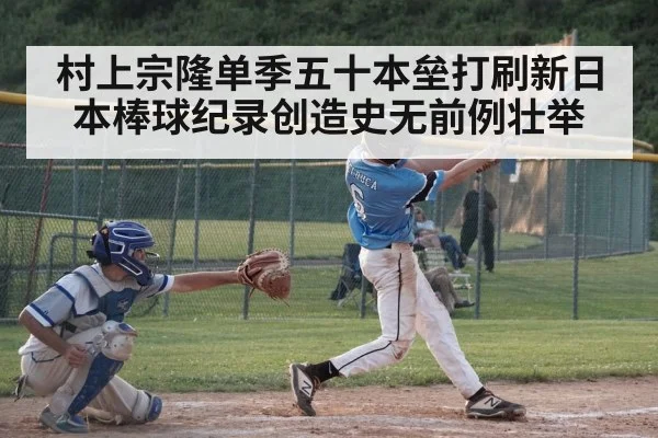 村上宗隆单季五十本垒打刷新日本棒球纪录创造史无前例壮举