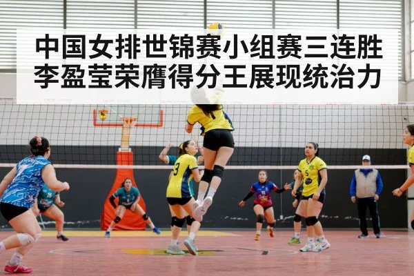 中国女排世锦赛小组赛三连胜 李盈莹荣膺得分王展现统治力
