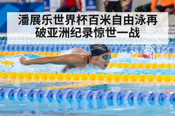 潘展乐世界杯百米自由泳再破亚洲纪录惊世一战